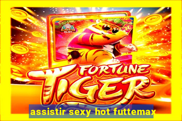 assistir sexy hot futtemax